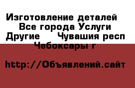 Изготовление деталей.  - Все города Услуги » Другие   . Чувашия респ.,Чебоксары г.